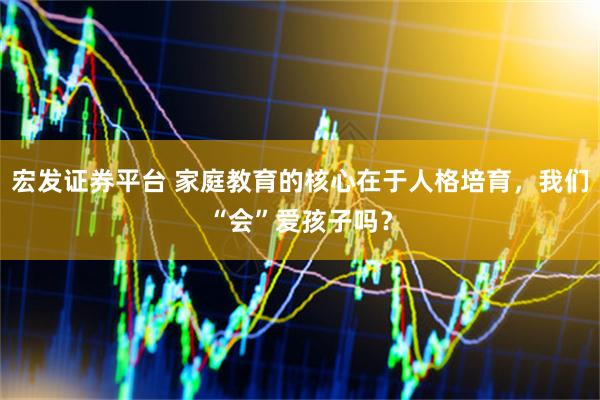 宏发证券平台 家庭教育的核心在于人格培育，我们“会”爱孩子吗？