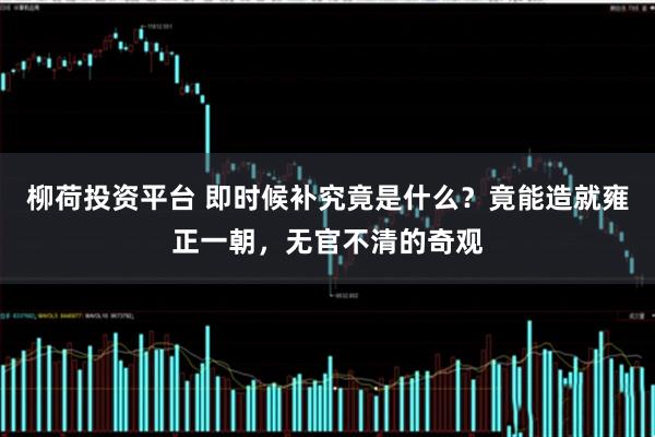 柳荷投资平台 即时候补究竟是什么？竟能造就雍正一朝，无官不清的奇观